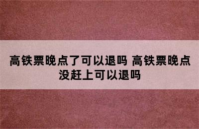 高铁票晚点了可以退吗 高铁票晚点没赶上可以退吗